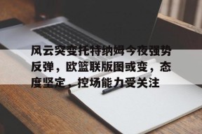 yy易游官网下载风云突变托特纳姆今夜强势反弹，欧篮联版图或变，态度坚定，控场能力受关注的简单介绍